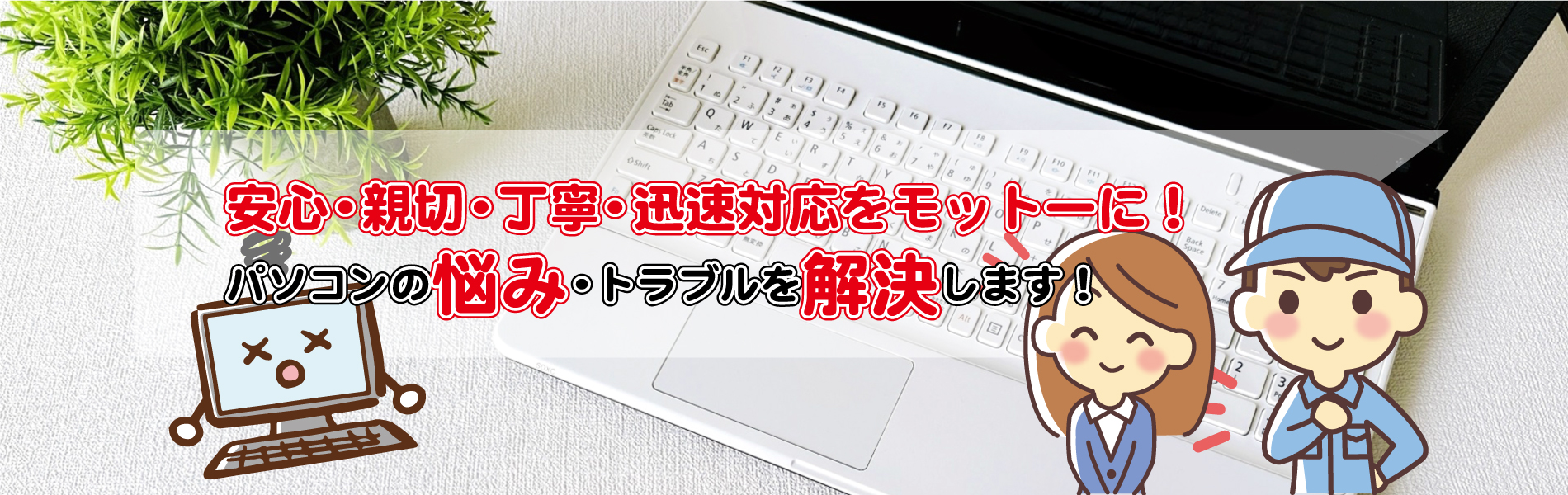 安心・親切・丁寧・迅速対応をモットーに！パソコンの悩み・トラブルを解決します！