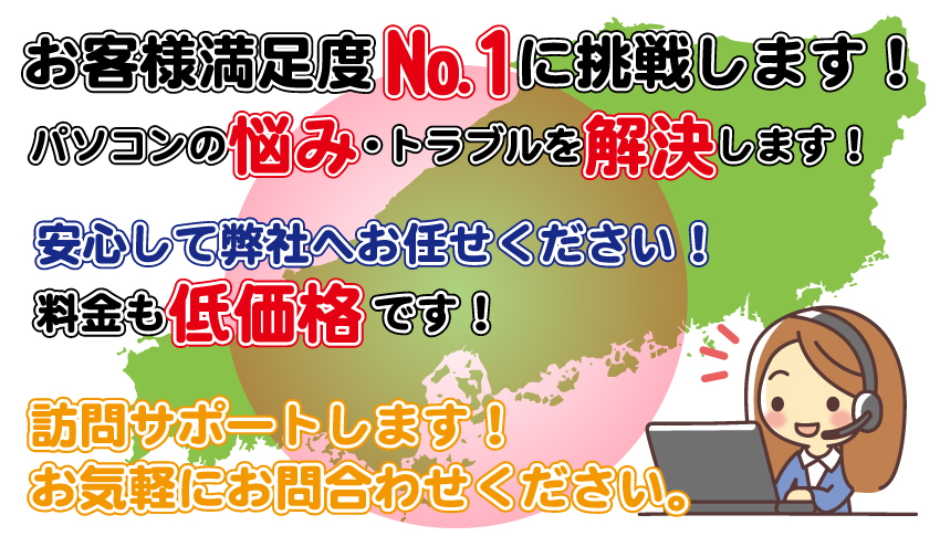 お客様満足度No.1に挑戦します！パソコンの悩み、トラブルを解決します！安心して弊社へお任せください。料金も低価格です。訪問サポートします。お気軽にお問い合わせください。